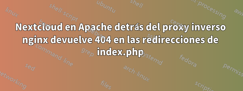 Nextcloud en Apache detrás del proxy inverso nginx devuelve 404 en las redirecciones de index.php