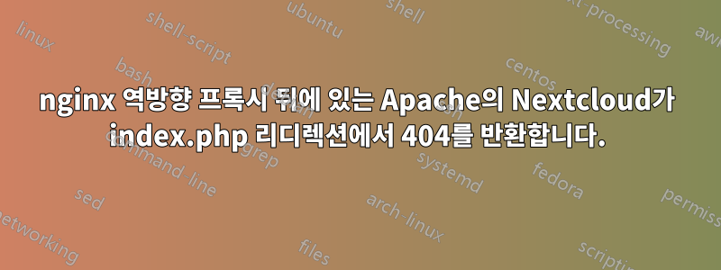 nginx 역방향 프록시 뒤에 있는 Apache의 Nextcloud가 index.php 리디렉션에서 404를 반환합니다.