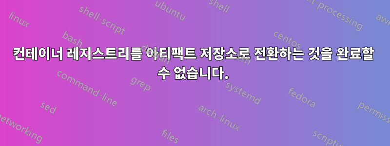 컨테이너 레지스트리를 아티팩트 저장소로 전환하는 것을 완료할 수 없습니다.
