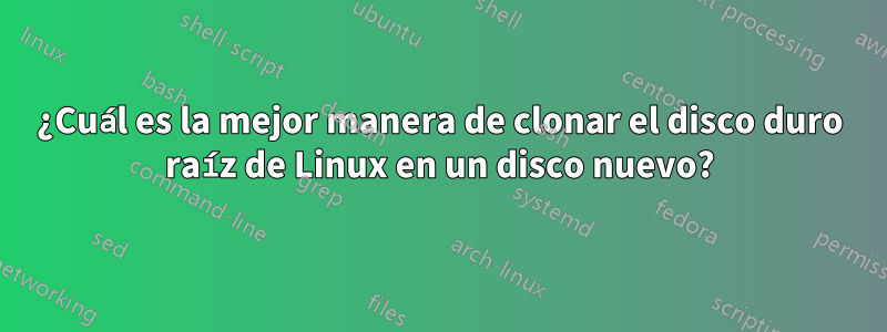 ¿Cuál es la mejor manera de clonar el disco duro raíz de Linux en un disco nuevo?