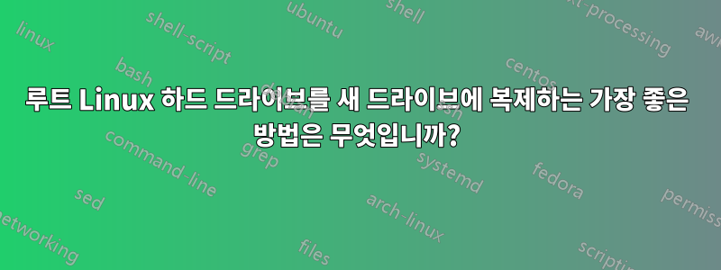 루트 Linux 하드 드라이브를 새 드라이브에 복제하는 가장 좋은 방법은 무엇입니까?