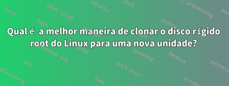 Qual é a melhor maneira de clonar o disco rígido root do Linux para uma nova unidade?