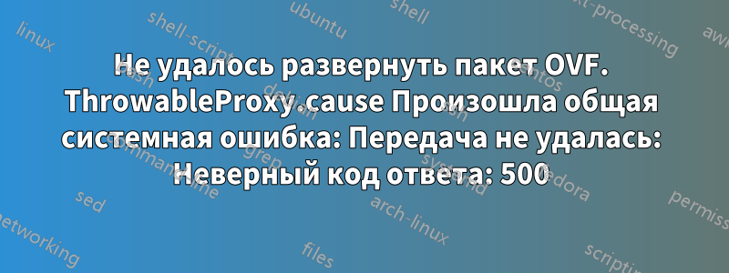 Не удалось развернуть пакет OVF. ThrowableProxy.cause Произошла общая системная ошибка: Передача не удалась: Неверный код ответа: 500