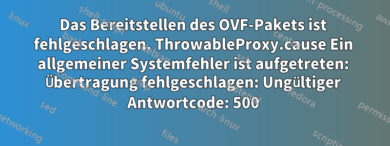 Das Bereitstellen des OVF-Pakets ist fehlgeschlagen. ThrowableProxy.cause Ein allgemeiner Systemfehler ist aufgetreten: Übertragung fehlgeschlagen: Ungültiger Antwortcode: 500