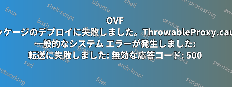 OVF パッケージのデプロイに失敗しました。ThrowableProxy.cause 一般的なシステム エラーが発生しました: 転送に失敗しました: 無効な応答コード: 500