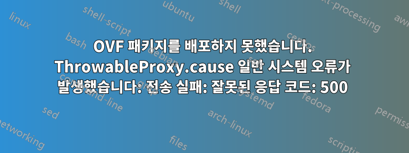 OVF 패키지를 배포하지 못했습니다. ThrowableProxy.cause 일반 시스템 오류가 발생했습니다: 전송 실패: 잘못된 응답 코드: 500