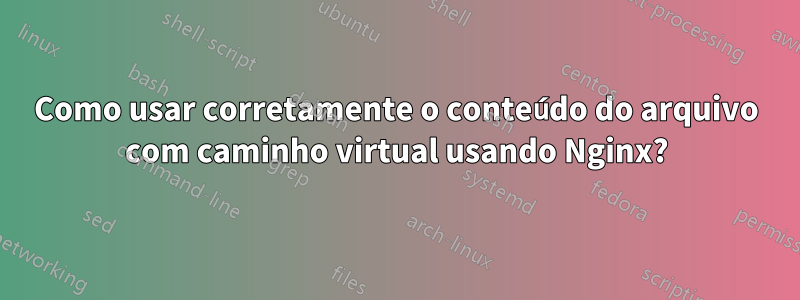 Como usar corretamente o conteúdo do arquivo com caminho virtual usando Nginx?