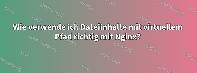 Wie verwende ich Dateiinhalte mit virtuellem Pfad richtig mit Nginx?