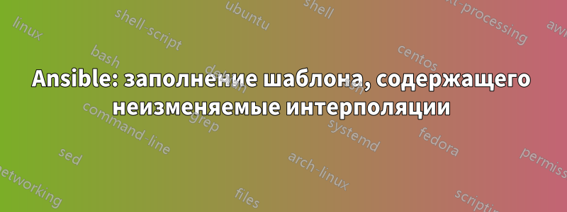 Ansible: заполнение шаблона, содержащего неизменяемые интерполяции