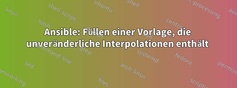 Ansible: Füllen einer Vorlage, die unveränderliche Interpolationen enthält
