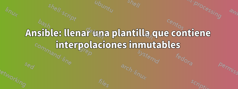 Ansible: llenar una plantilla que contiene interpolaciones inmutables