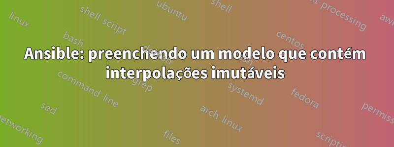 Ansible: preenchendo um modelo que contém interpolações imutáveis