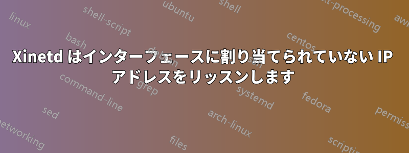 Xinetd はインターフェースに割り当てられていない IP アドレスをリッスンします