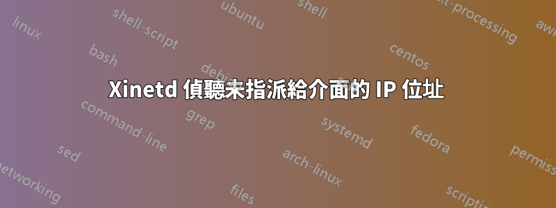 Xinetd 偵聽未指派給介面的 IP 位址