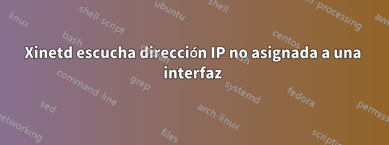 Xinetd escucha dirección IP no asignada a una interfaz
