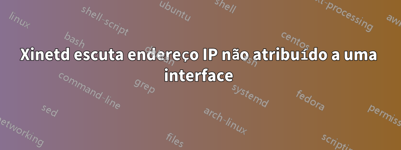 Xinetd escuta endereço IP não atribuído a uma interface