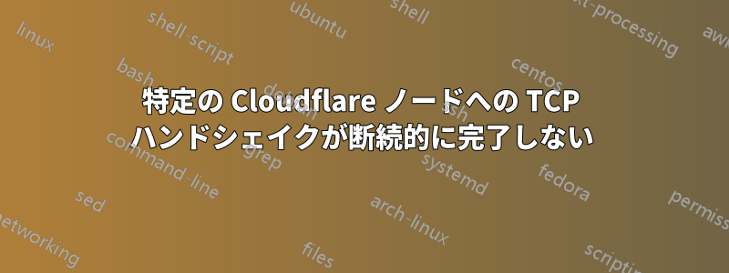 特定の Cloudflare ノードへの TCP ハンドシェイクが断続的に完了しない