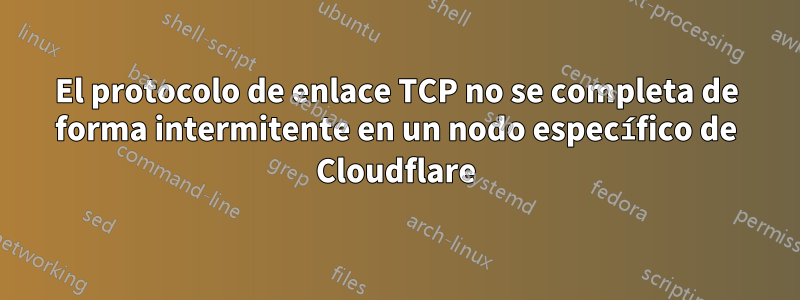 El protocolo de enlace TCP no se completa de forma intermitente en un nodo específico de Cloudflare
