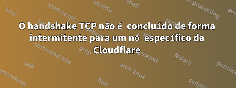 O handshake TCP não é concluído de forma intermitente para um nó específico da Cloudflare