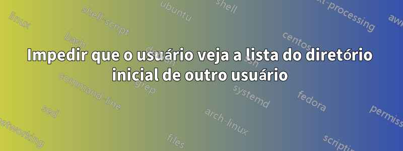 Impedir que o usuário veja a lista do diretório inicial de outro usuário