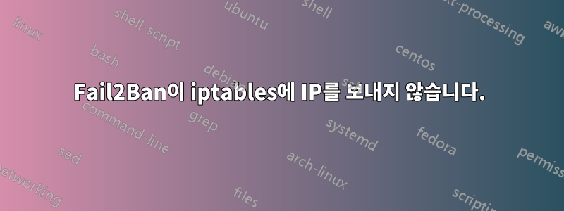 Fail2Ban이 iptables에 IP를 보내지 않습니다.