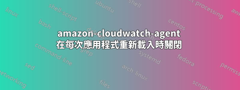 amazon-cloudwatch-agent 在每次應用程式重新載入時關閉