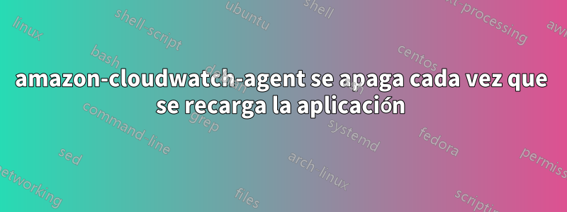amazon-cloudwatch-agent se apaga cada vez que se recarga la aplicación