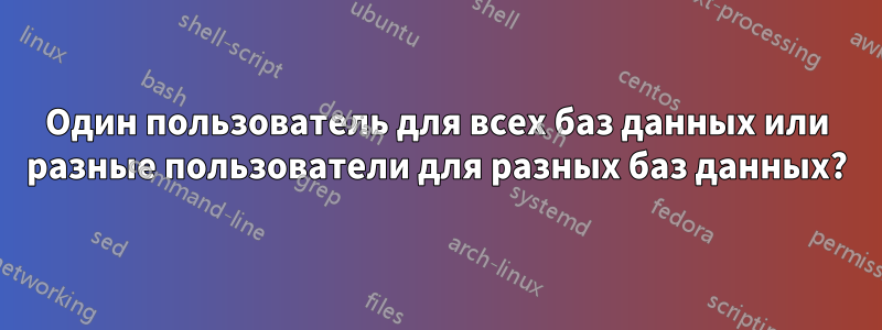 Один пользователь для всех баз данных или разные пользователи для разных баз данных?