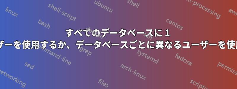 すべてのデータベースに 1 人のユーザーを使用するか、データベースごとに異なるユーザーを使用するか?