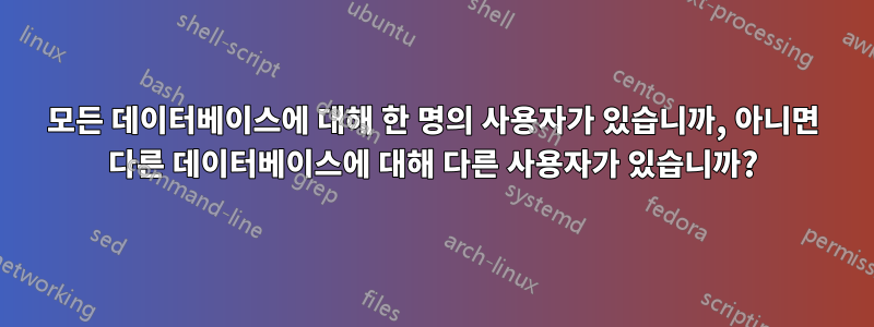 모든 데이터베이스에 대해 한 명의 사용자가 있습니까, 아니면 다른 데이터베이스에 대해 다른 사용자가 있습니까?