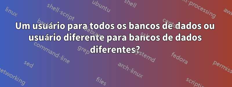 Um usuário para todos os bancos de dados ou usuário diferente para bancos de dados diferentes?