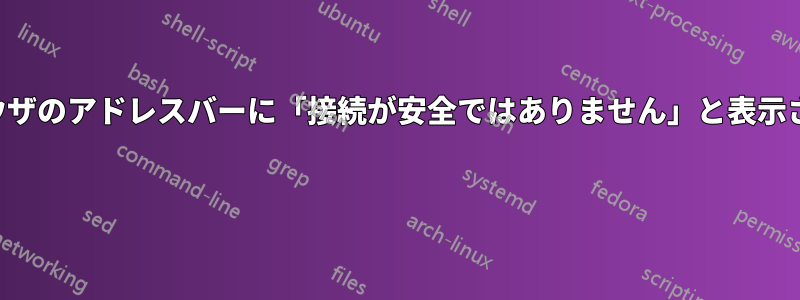 ブラウザのアドレスバーに「接続が安全ではありません」と表示される 