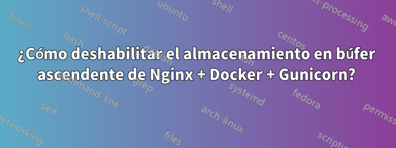 ¿Cómo deshabilitar el almacenamiento en búfer ascendente de Nginx + Docker + Gunicorn?
