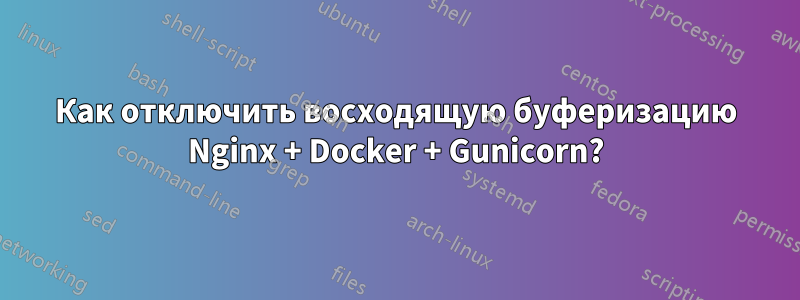 Как отключить восходящую буферизацию Nginx + Docker + Gunicorn?
