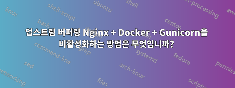 업스트림 버퍼링 Nginx + Docker + Gunicorn을 비활성화하는 방법은 무엇입니까?