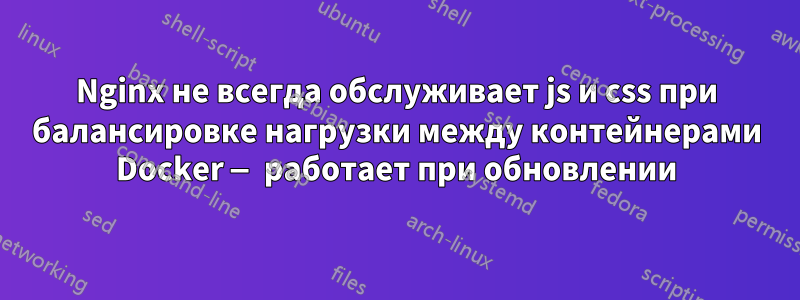 Nginx не всегда обслуживает js и css при балансировке нагрузки между контейнерами Docker — работает при обновлении