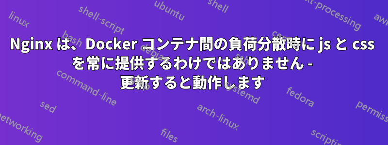 Nginx は、Docker コンテナ間の負荷分散時に js と css を常に提供するわけではありません - 更新すると動作します
