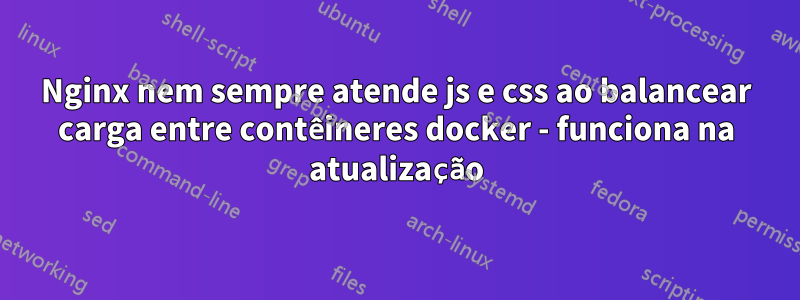 Nginx nem sempre atende js e css ao balancear carga entre contêineres docker - funciona na atualização