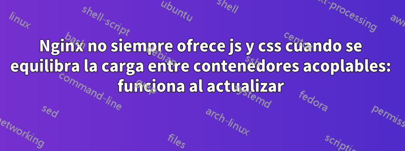Nginx no siempre ofrece js y css cuando se equilibra la carga entre contenedores acoplables: funciona al actualizar