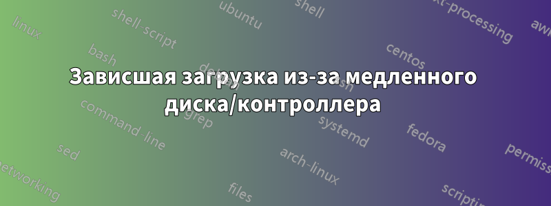 Зависшая загрузка из-за медленного диска/контроллера