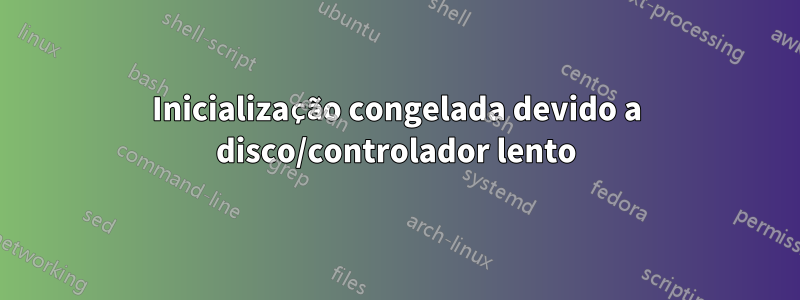 Inicialização congelada devido a disco/controlador lento