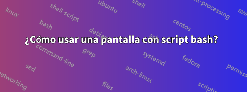 ¿Cómo usar una pantalla con script bash? 