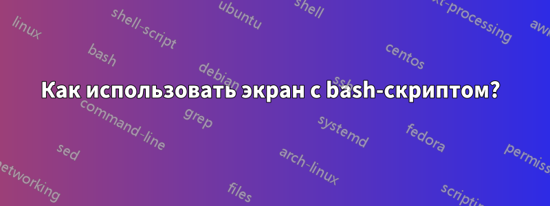 Как использовать экран с bash-скриптом? 