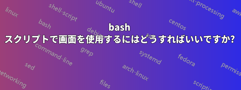 bash スクリプトで画面を使用するにはどうすればいいですか? 