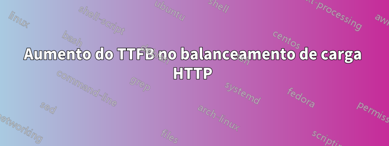 Aumento do TTFB no balanceamento de carga HTTP