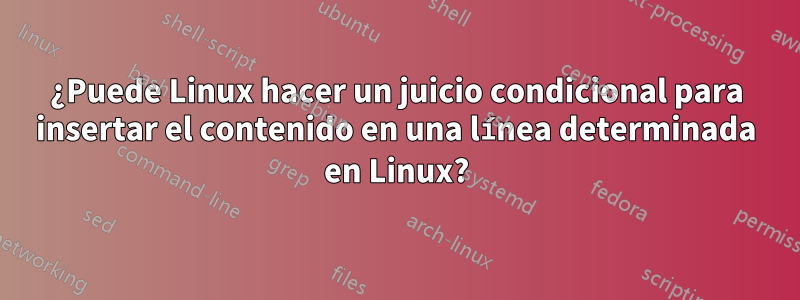 ¿Puede Linux hacer un juicio condicional para insertar el contenido en una línea determinada en Linux?