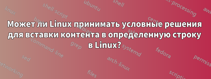 Может ли Linux принимать условные решения для вставки контента в определенную строку в Linux?