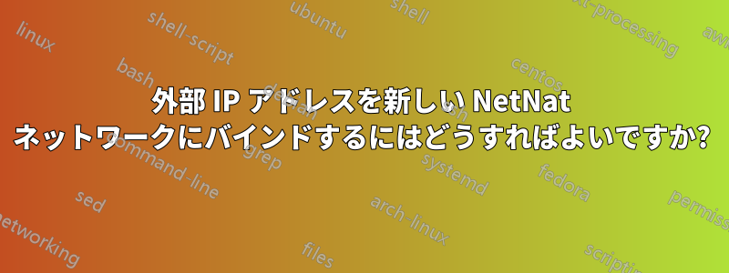外部 IP アドレスを新しい NetNat ネットワークにバインドするにはどうすればよいですか?