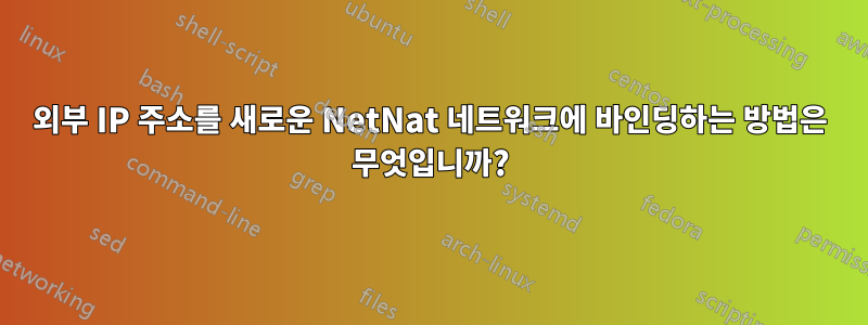 외부 IP 주소를 새로운 NetNat 네트워크에 바인딩하는 방법은 무엇입니까?