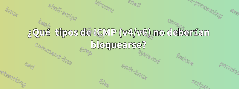 ¿Qué tipos de ICMP (v4/v6) no deberían bloquearse?